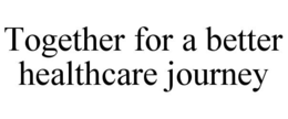 TOGETHER FOR A BETTER HEALTHCARE JOURNEY trademark