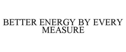 BETTER ENERGY BY EVERY MEASURE trademark