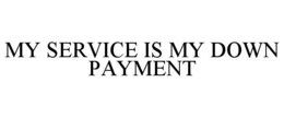MY SERVICE IS MY DOWN PAYMENT trademark