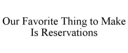 OUR FAVORITE THING TO MAKE IS RESERVATIONS trademark