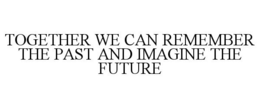 TOGETHER WE CAN REMEMBER THE PAST AND IMAGINE THE FUTURE trademark