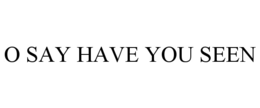 O SAY HAVE YOU SEEN trademark