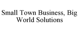SMALL TOWN BUSINESS, BIG WORLD SOLUTIONS trademark