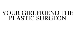 YOUR GIRLFRIEND THE PLASTIC SURGEON trademark