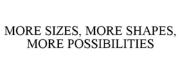 MORE SIZES, MORE SHAPES, MORE POSSIBILITIES trademark