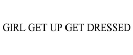 GIRL GET UP GET DRESSED trademark
