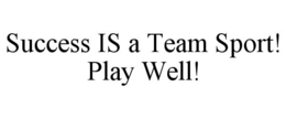 SUCCESS IS A TEAM SPORT! PLAY WELL! trademark
