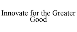 INNOVATE FOR THE GREATER GOOD trademark