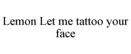 LEMON LET ME TATTOO YOUR FACE trademark