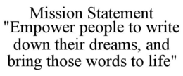 MISSION STATEMENT "EMPOWER PEOPLE TO WRITE DOWN THEIR DREAMS, AND BRING THOSE WORDS TO LIFE" trademark