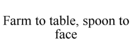 FARM TO TABLE, SPOON TO FACE trademark
