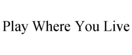 PLAY WHERE YOU LIVE trademark
