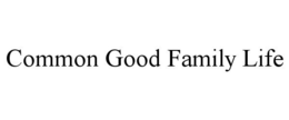 COMMON GOOD FAMILY LIFE trademark