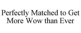 PERFECTLY MATCHED TO GET MORE WOW THAN EVER trademark