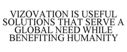 VIZOVATION IS USEFUL SOLUTIONS THAT SERVE A GLOBAL NEED WHILE BENEFITING HUMANITY trademark
