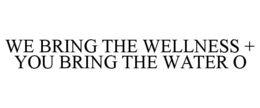 WE BRING THE WELLNESS + YOU BRING THE WATER O trademark