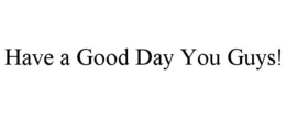 HAVE A GOOD DAY YOU GUYS! trademark