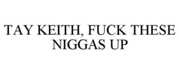 TAY KEITH, FUCK THESE NIGGAS UP trademark