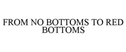 FROM NO BOTTOMS TO RED BOTTOMS trademark