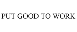 PUT GOOD TO WORK trademark