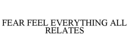 FEAR FEEL EVERYTHING ALL RELATES trademark