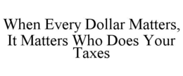 WHEN EVERY DOLLAR MATTERS, IT MATTERS WHO DOES YOUR TAXES trademark