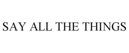 SAY ALL THE THINGS trademark
