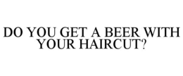 DO YOU GET A BEER WITH YOUR HAIRCUT? trademark