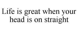 LIFE IS GREAT WHEN YOUR HEAD IS ON STRAIGHT trademark