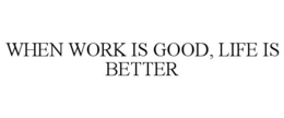 WHEN WORK IS GOOD, LIFE IS BETTER trademark
