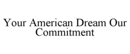 YOUR AMERICAN DREAM OUR COMMITMENT trademark