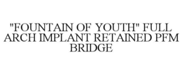"FOUNTAIN OF YOUTH" FULL ARCH IMPLANT RETAINED PFM BRIDGE trademark