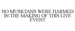 NO MUSICIANS WERE HARMED IN THE MAKING OF THIS LIVE EVENT trademark
