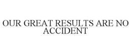 OUR GREAT RESULTS ARE NO ACCIDENT trademark