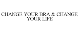 CHANGE YOUR BRA & CHANGE YOUR LIFE trademark