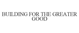 BUILDING FOR THE GREATER GOOD trademark