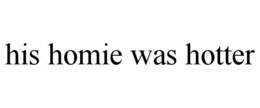HIS HOMIE WAS HOTTER trademark