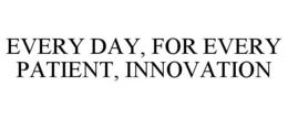 EVERY DAY, FOR EVERY PATIENT, INNOVATION trademark