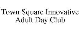 TOWN SQUARE INNOVATIVE ADULT DAY CLUB trademark