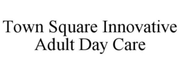TOWN SQUARE INNOVATIVE ADULT DAY CARE trademark