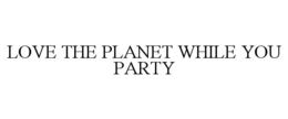 LOVE THE PLANET WHILE YOU PARTY trademark