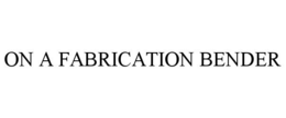 ON A FABRICATION BENDER trademark