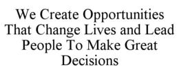 WE CREATE OPPORTUNITIES THAT CHANGE LIVES AND LEAD PEOPLE TO MAKE GREAT DECISIONS trademark