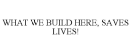 WHAT WE BUILD HERE, SAVES LIVES! trademark
