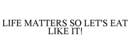 LIFE MATTERS SO LET'S EAT LIKE IT! trademark