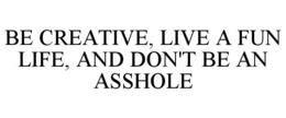 BE CREATIVE, LIVE A FUN LIFE, AND DON'T BE AN ASSHOLE trademark