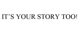 IT'S YOUR STORY TOO! trademark