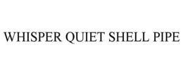 WHISPER QUIET SHELL PIPE trademark