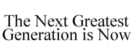 THE NEXT GREATEST GENERATION IS NOW trademark