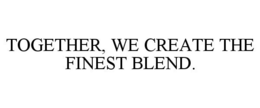 TOGETHER, WE CREATE THE FINEST BLEND. trademark